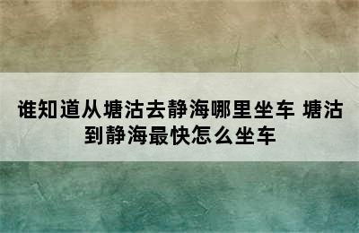 谁知道从塘沽去静海哪里坐车 塘沽到静海最快怎么坐车